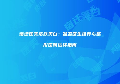 宿迁医美皮肤美白：知名医生推荐与整形医院选择指南