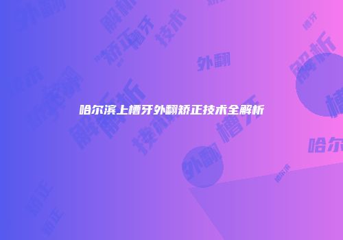 哈尔滨上槽牙外翻矫正技术全解析