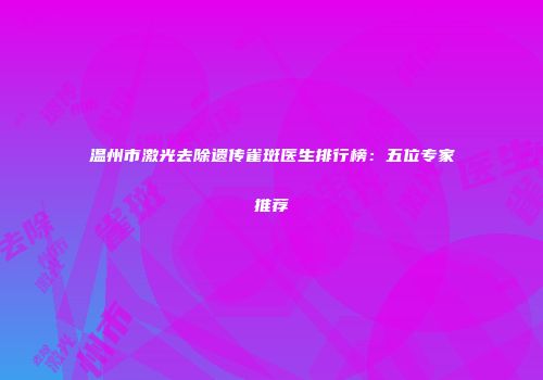 温州市激光去除遗传雀斑医生排行榜：五位专家推荐