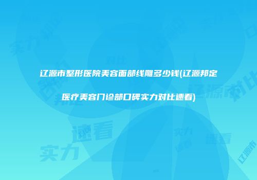 辽源市整形医院美容面部线雕多少钱(辽源邦定医疗美容门诊部口碑实力对比速看)