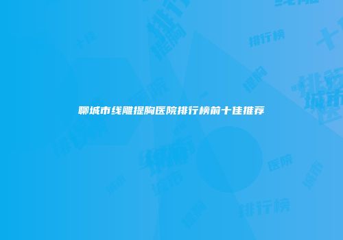 聊城市线雕提胸医院排行榜前十佳推荐