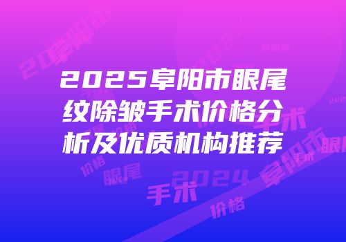 2025阜阳市眼尾纹除皱手术价格分析及优质机构推荐