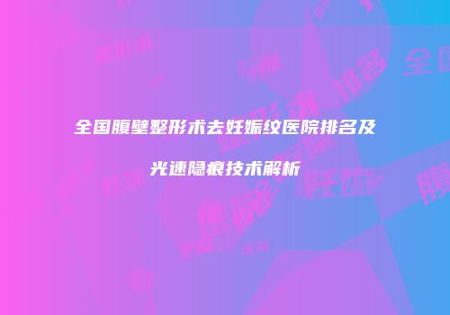 全国腹壁整形术去妊娠纹医院排名及光速隐痕技术解析