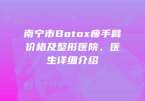 南宁市Botox瘦手臂价格及整形医院、医生详细介绍