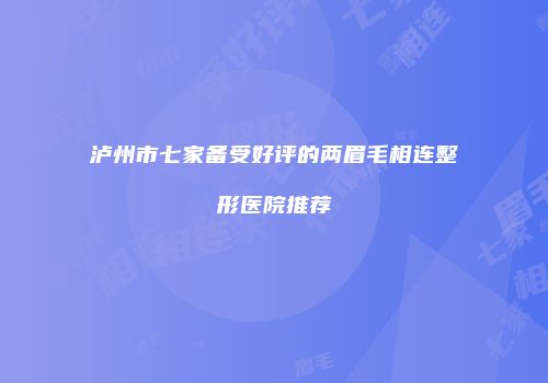 泸州市七家备受好评的两眉毛相连整形医院推荐