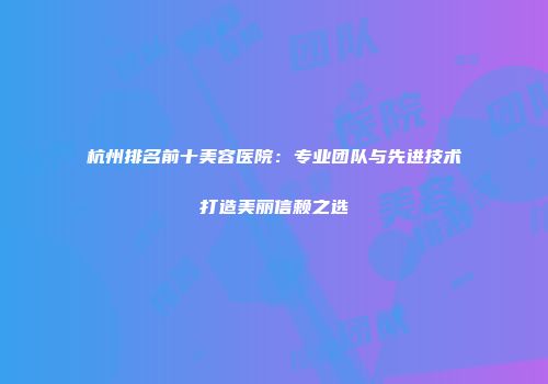 杭州排名前十美容医院：专业团队与先进技术打造美丽信赖之选