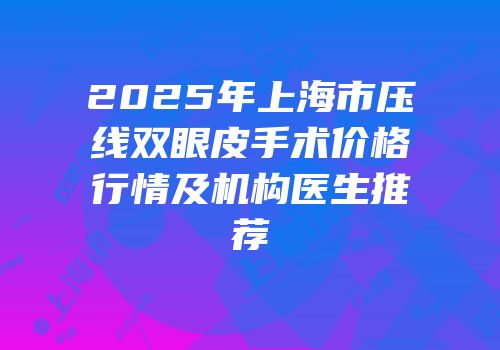 2025年上海市压线双眼皮手术价格行情及机构医生推荐