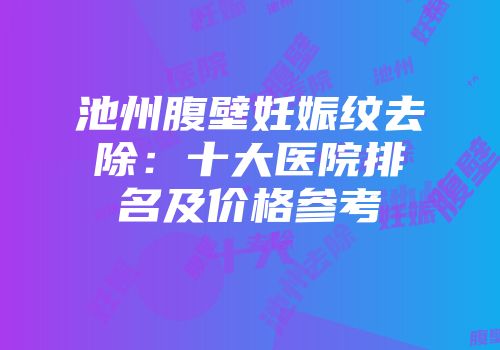 池州腹壁妊娠纹去除：十大医院排名及价格参考