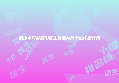 眉山市耳部整形医生排名榜前十位详细介绍