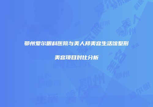鄂州爱尔眼科医院与美人邦美容生活馆整形美容项目对比分析