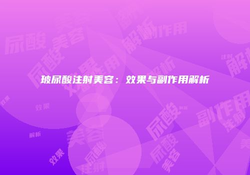 玻尿酸注射美容：效果与副作用解析