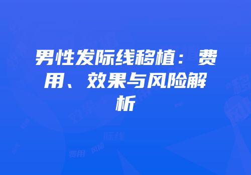 男性发际线移植：费用、效果与风险解析