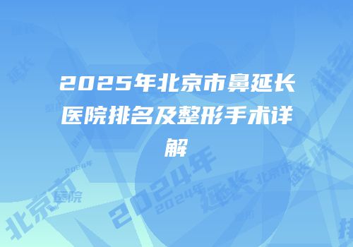 2025年北京市鼻延长医院排名及整形手术详解