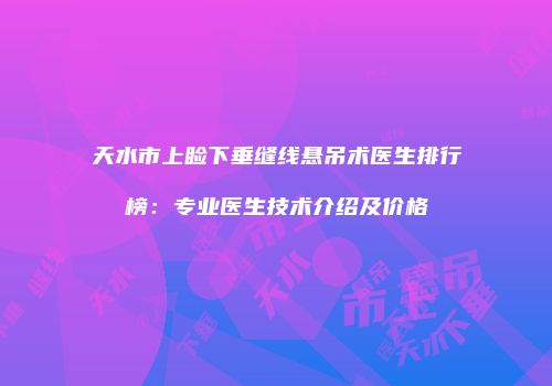 天水市上睑下垂缝线悬吊术医生排行榜：专业医生技术介绍及价格
