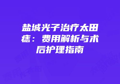 盐城光子治疗太田痣：费用解析与术后护理指南
