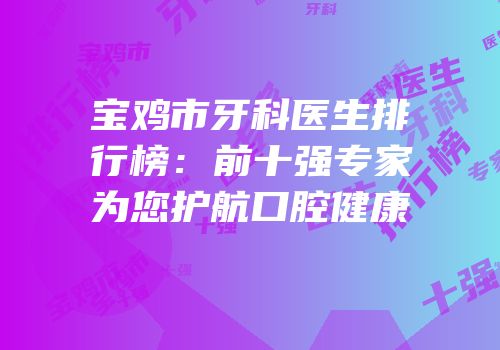 宝鸡市牙科医生排行榜：前十强专家为您护航口腔健康