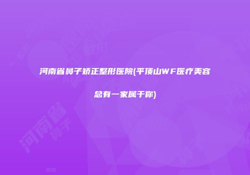河南省鼻子矫正整形医院(平顶山WF医疗美容总有一家属于你)