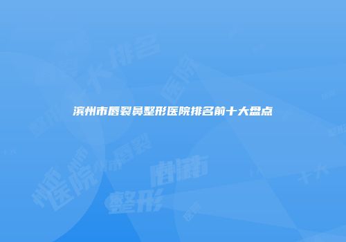 滨州市唇裂鼻整形医院排名前十大盘点