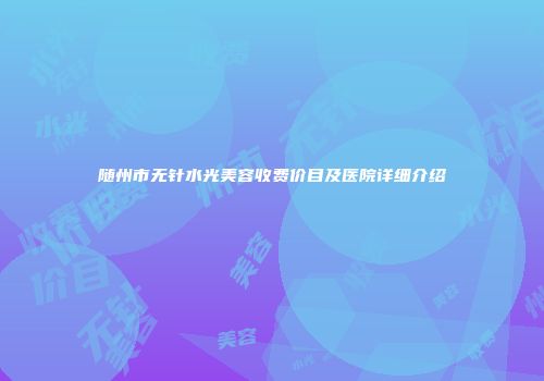 随州市无针水光美容收费价目及医院详细介绍