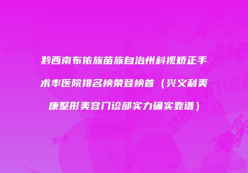 黔西南布依族苗族自治州斜视矫正手术率医院排名榜荣登榜首（兴义利美康整形美容门诊部实力确实靠谱）