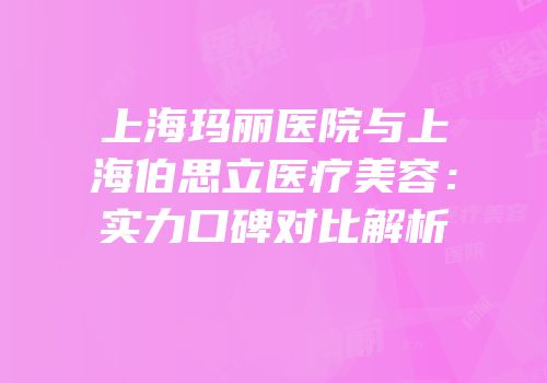 上海玛丽医院与上海伯思立医疗美容：实力口碑对比解析