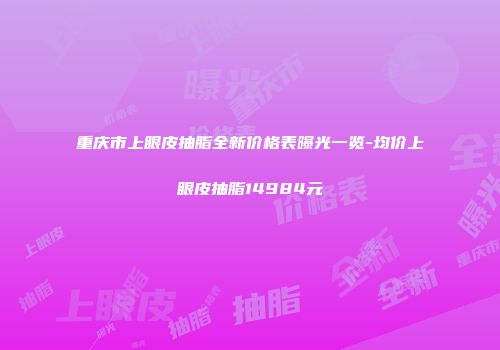 重庆市上眼皮抽脂全新价格表曝光一览-均价上眼皮抽脂14984元