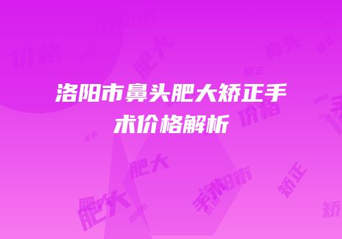 洛阳市鼻头肥大矫正手术价格解析