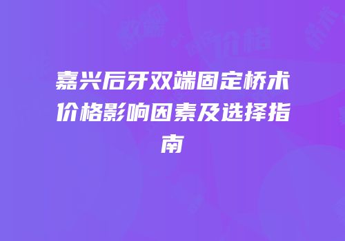 嘉兴后牙双端固定桥术价格影响因素及选择指南