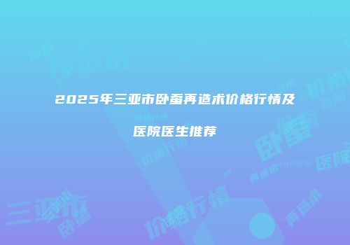 2025年三亚市卧蚕再造术价格行情及医院医生推荐