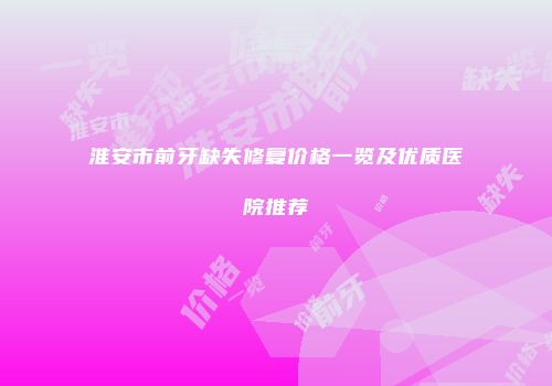 淮安市前牙缺失修复价格一览及优质医院推荐