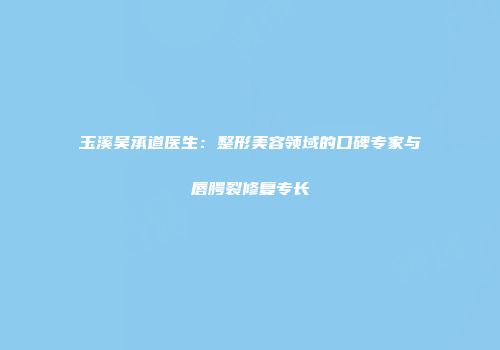 玉溪吴承道医生：整形美容领域的口碑专家与唇腭裂修复专长