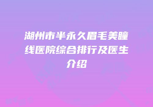 湖州市半永久眉毛美瞳线医院综合排行及医生介绍