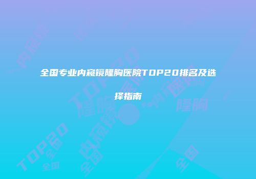 全国专业内窥镜隆胸医院TOP20排名及选择指南