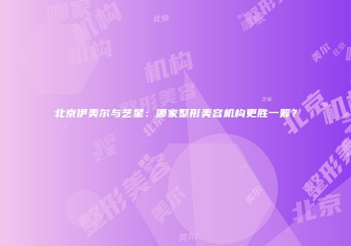 北京伊美尔与艺星：哪家整形美容机构更胜一筹？