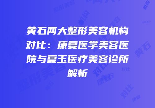 黄石两大整形美容机构对比：康复医学美容医院与复玉医疗美容诊所解析
