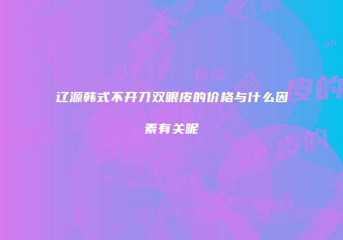 辽源韩式不开刀双眼皮的价格与什么因素有关呢