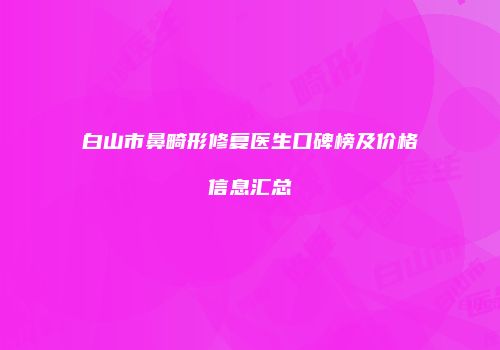 白山市鼻畸形修复医生口碑榜及价格信息汇总