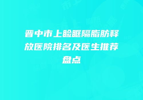 晋中市上睑眶隔脂肪释放医院排名及医生推荐盘点