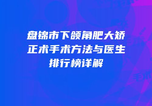 盘锦市下颌角肥大矫正术手术方法与医生排行榜详解