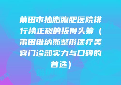 莆田市抽脂腹肥医院排行榜正规的拔得头筹（莆田维纳斯整形医疗美容门诊部实力与口碑的首选）
