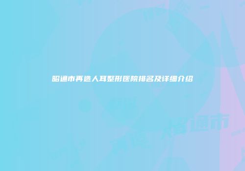 昭通市再造人耳整形医院排名及详细介绍