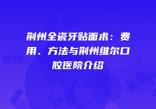 荆州全瓷牙贴面术：费用、方法与荆州维尔口腔医院介绍