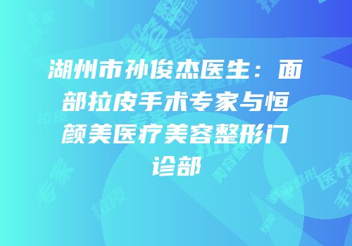 湖州市孙俊杰医生：面部拉皮手术专家与恒颜美医疗美容整形门诊部