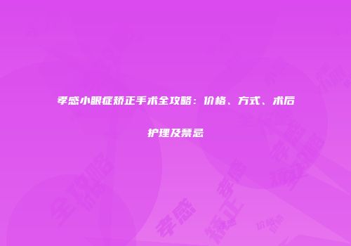 孝感小眼症矫正手术全攻略：价格、方式、术后护理及禁忌