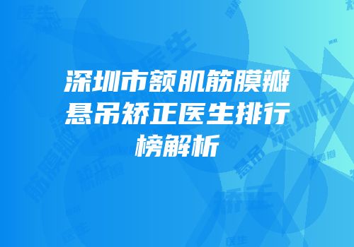 深圳市额肌筋膜瓣悬吊矫正医生排行榜解析