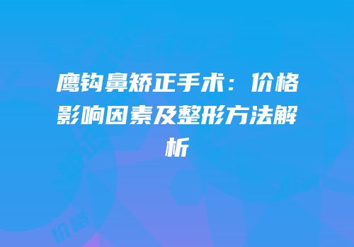 鹰钩鼻矫正手术：价格影响因素及整形方法解析