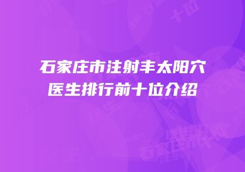 石家庄市注射丰太阳穴医生排行前十位介绍