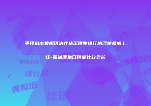 平顶山市黄褐斑治疗祛斑医生排行榜名单权威上线-董斌医生口碑都比较靠前