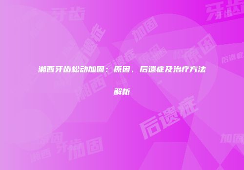 湘西牙齿松动加固：原因、后遗症及治疗方法解析
