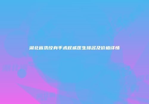 湖北省洗纹身手术权威医生排名及价格详情